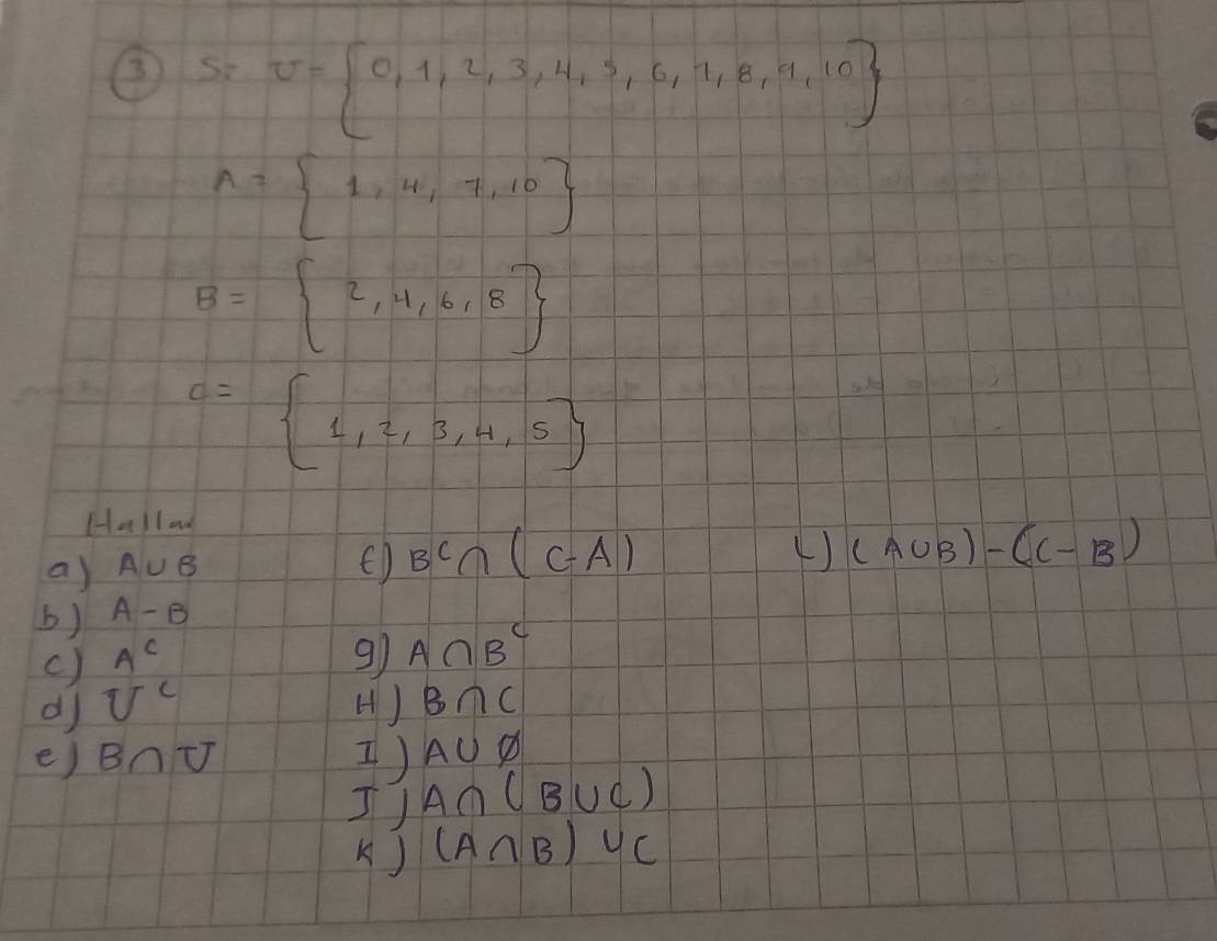 ④S v= 0,1,2,3,4,5,6,7,8,9,10
A= 1,4,7,10
B= 2,4,6,8
c= 1,2,3,4,5
Hallod 
a) A∪ B
(D BC∩ (C-A) ( ) (A∪ B)-(C-B)
b) A-B
c) A^c 9) A∩ B^c
d U^c H ) B∩ C
e) B∩ U I) A∪ varnothing
I) A∩ (B∪ C)
() (A∩ B)∪ C