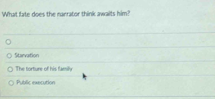 What fate does the narrator think awaits him?
Starvation
The torture of his family
Public execution