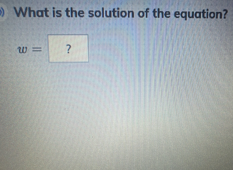 What is the solution of the equation?
w= ?