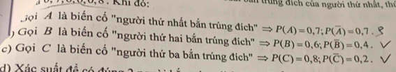 1, 7, 6, 0, 0, 8. Khi đồ: T trung địch của người thứ nhất, thứ 
'ọi 'A là biến cố "người thứ nhất bắn trúng đích" P(A)=0,7; P(overline A)=0,7
Gọi B là biến cố 'người thứ hai bắn trúng đích' P(B)=0,6; P(overline B)=0,4. 
c) Gọi C là biến cố "người thứ ba bắn trúng đích" P(C)=0,8; P(overline C)=0,2. 
d) Xác suất đổ só