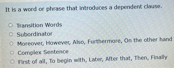 It is a word or phrase that introduces a dependent clause.
Transition Words
Subordinator
Moreover, However, Also, Furthermore, On the other hand
Complex Sentence
First of all, To begin with, Later, After that, Then, Finally