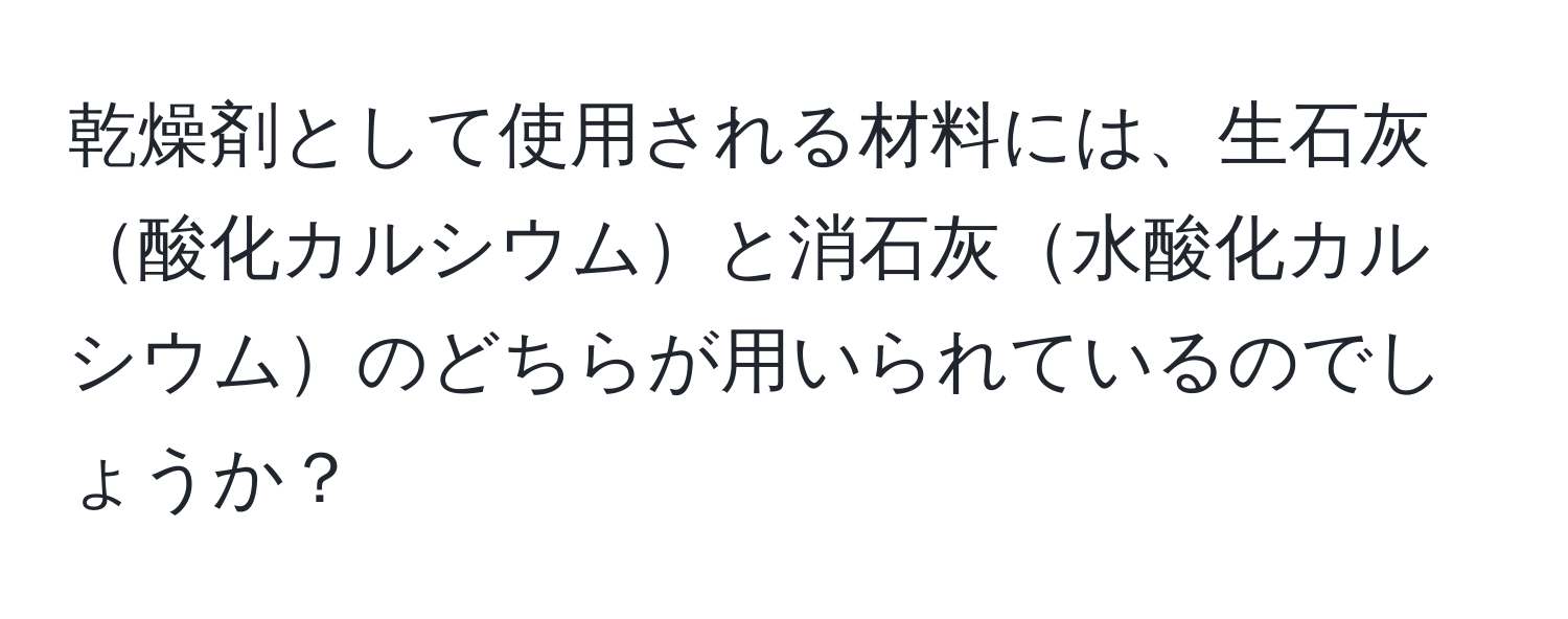 乾燥剤として使用される材料には、生石灰酸化カルシウムと消石灰水酸化カルシウムのどちらが用いられているのでしょうか？