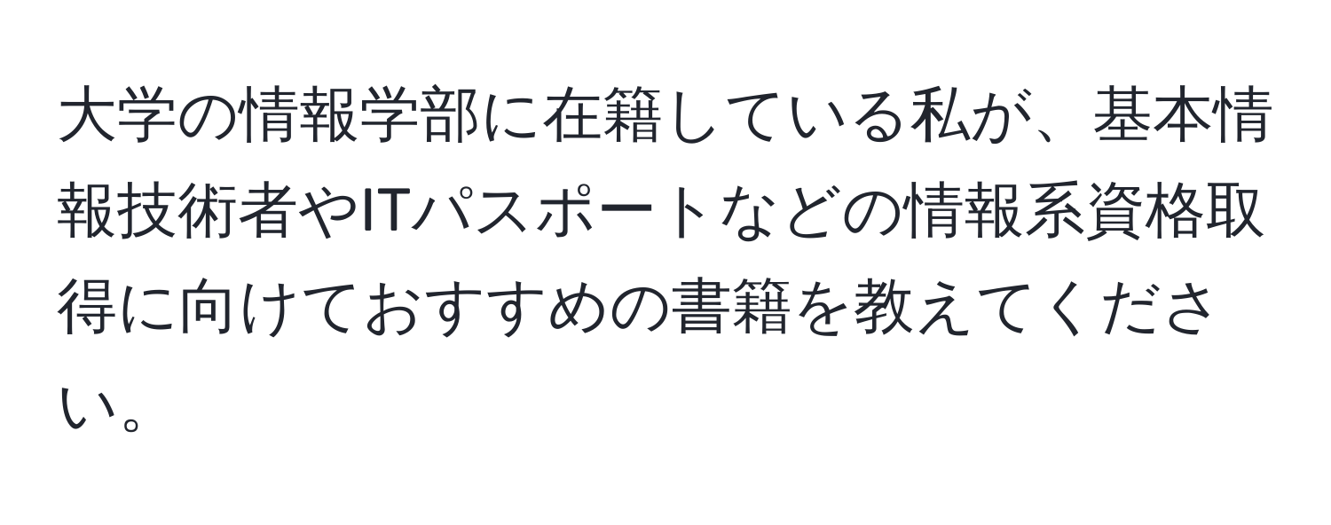 大学の情報学部に在籍している私が、基本情報技術者やITパスポートなどの情報系資格取得に向けておすすめの書籍を教えてください。