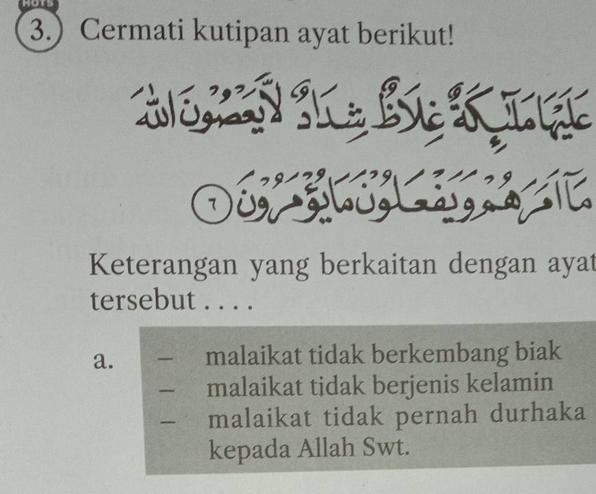 3.) Cermati kutipan ayat berikut!

7
Keterangan yang berkaitan dengan ayat
tersebut .
a.
malaikat tidak berkembang biak
malaikat tidak berjenis kelamin
malaikat tidak pernah durhaka
kepada Allah Swt.