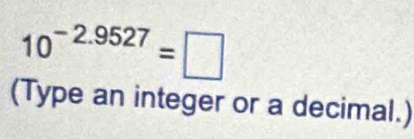 10^(-2.9527)=□
(Type an integer or a decimal.)