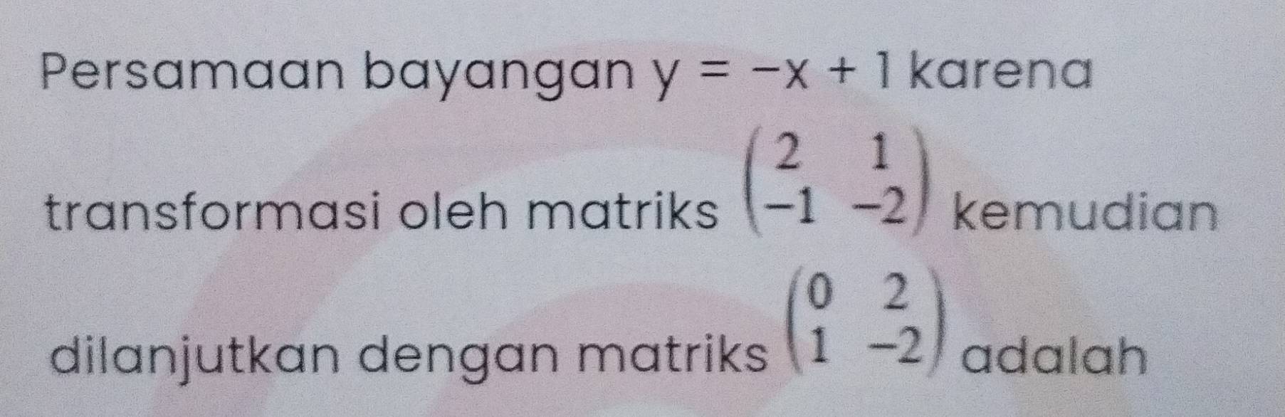 Persamaan bayangan y=-x+1 karen a
beginpmatrix 2&1 -1&-2endpmatrix
transformasi oleh matriks kemudian
beginpmatrix 0&2 1&-2endpmatrix
dilanjutkan dengan matriks adalah