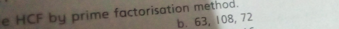 HCF by prime factorisation method. 
b. 63, 108, 72