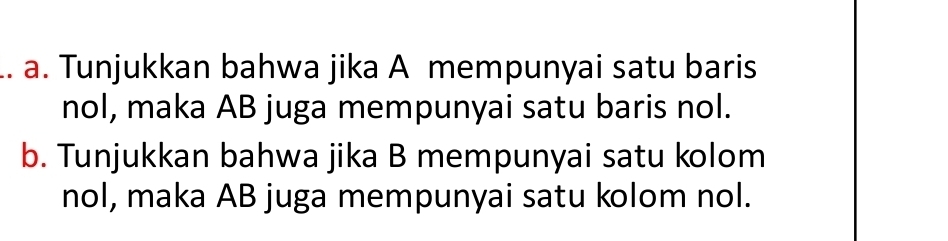 .. a. Tunjukkan bahwa jika A mempunyai satu baris 
nol, maka AB juga mempunyai satu baris nol. 
b. Tunjukkan bahwa jika B mempunyai satu kolom 
nol, maka AB juga mempunyai satu kolom nol.