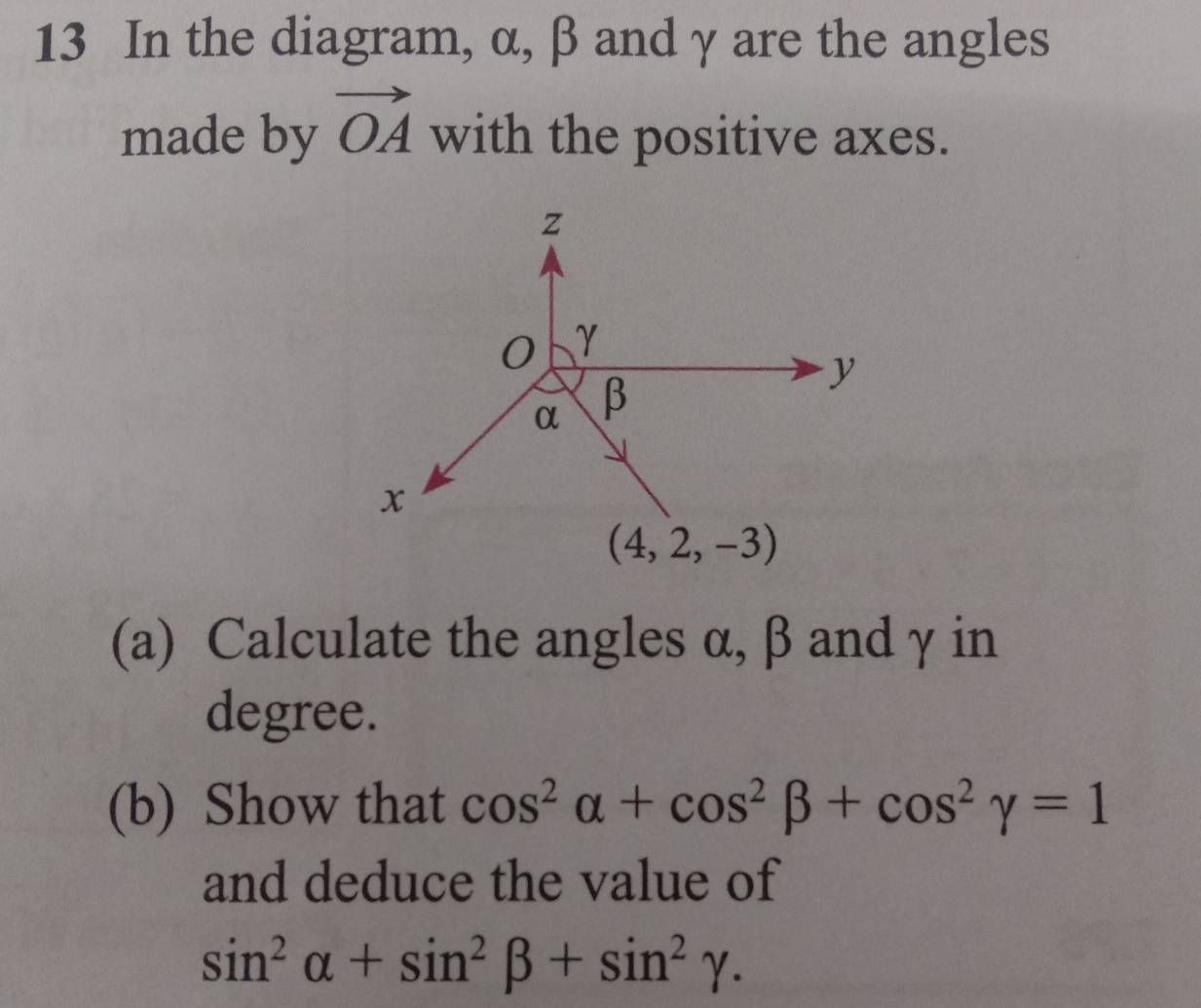 In the diagram, α, β andγ are the angles
made by vector OA with the positive axes.
(a) Calculate the angles α, β and γ in
degree.
(b) Show that cos^2alpha +cos^2beta +cos^2gamma =1
and deduce the value of
sin^2alpha +sin^2beta +sin^2gamma .