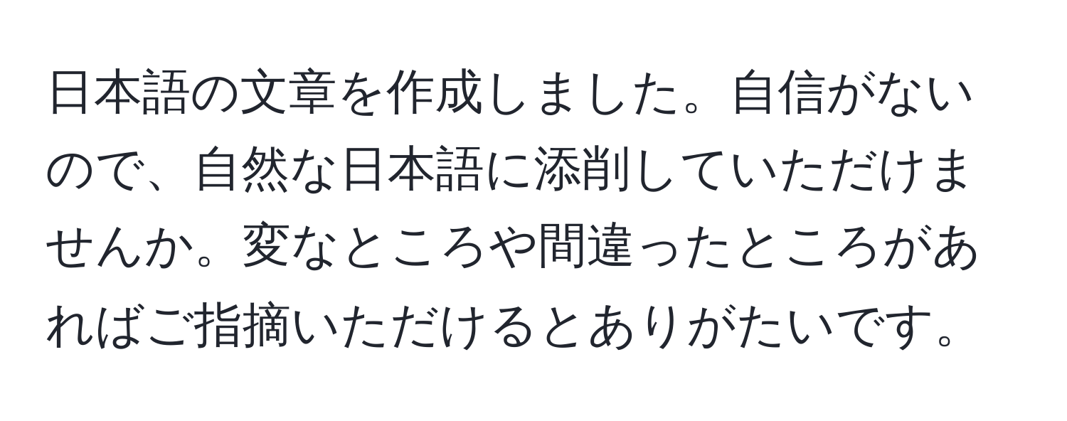 日本語の文章を作成しました。自信がないので、自然な日本語に添削していただけませんか。変なところや間違ったところがあればご指摘いただけるとありがたいです。