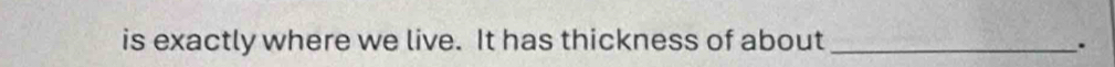 is exactly where we live. It has thickness of about_ 
.