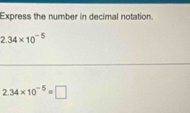 Express the number in decimal notation.
2.34* 10^(-5)
2.34* 10^(-5)=□