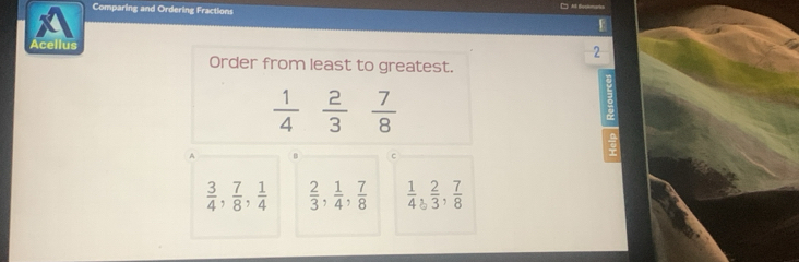 Comparing and Ordering Fractions A Boolemarisn
.
a
Acellus 2
Order from least to greatest.
 1/4   2/3   7/8 
7
A
C
 3/4 ,  7/8 ,  1/4   2/3 ,  1/4 ,  7/8   1/4 ,  2/3 ,  7/8 