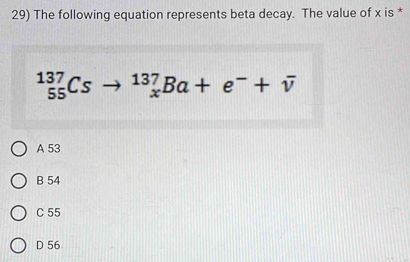 The following equation represents beta decay. The value of x is *
_(55)^(137)Csto _x^((137)Ba+e^-)+overline v
A 53
B 54
C 55
D 56