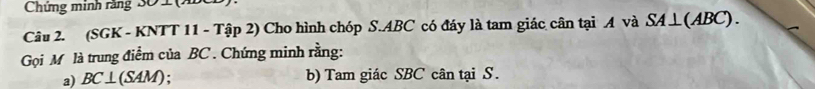Chứng minh răng 30 2 (ờ 
Câu 2. (SGK - KNTT 11 - Tập 2) Cho hình chóp S. ABC có đáy là tam giác cân tại A và SA⊥(ABC). 
Gọi M là trung điểm của BC. Chứng minh rằng: 
a) BC⊥ (SAM); b) Tam giác SBC cân tại S.