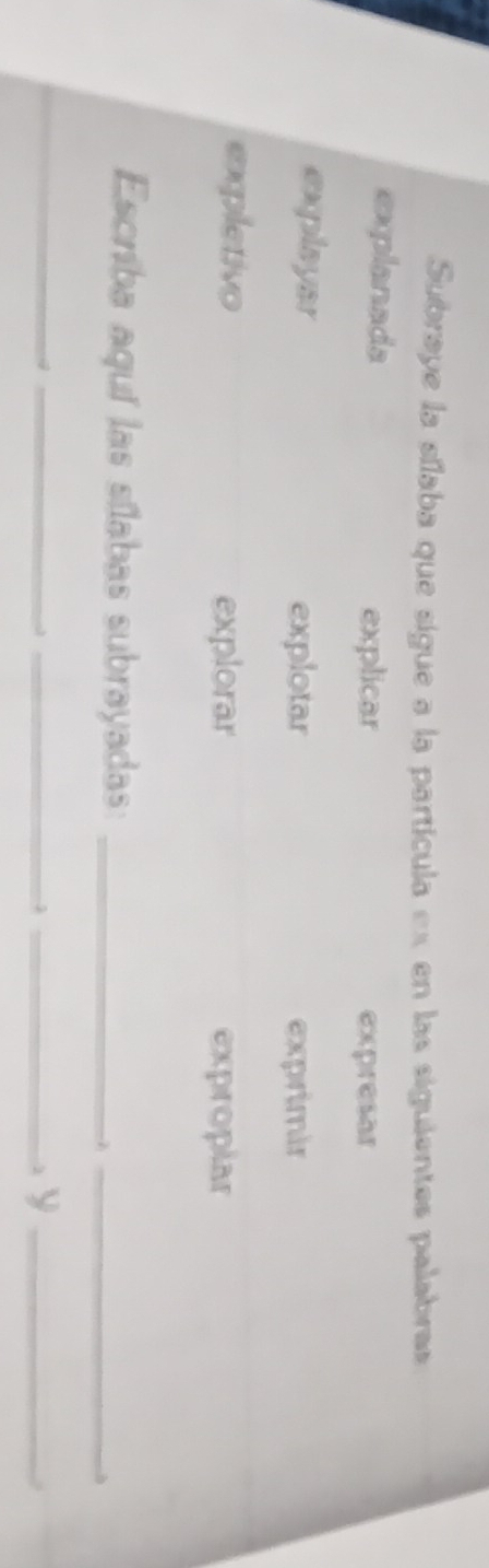 Subraye la sílaba que sigue a la partícula ex en las siguientes palabras
explanada explicar expresar
explayar explotar exprimir
expletivo explorar exproplar
Escriba aquí las sílabas subrayadas:_
_
_
_
_
_ y_