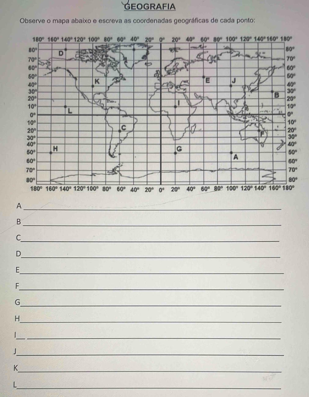 GEOGRAFIA
Observe o mapa abaixo e escreva as coordenadas geográficas de cada ponto:
_A
B
_
_C
_
D
_E
_F
_G
_H
_
_
_J
_K
_L