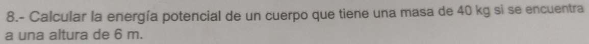 8.- Calcular la energía potencial de un cuerpo que tiene una masa de 40 kg si se encuentra 
a una altura de 6 m.