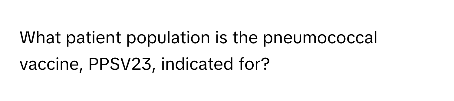 What patient population is the pneumococcal vaccine, PPSV23, indicated for?