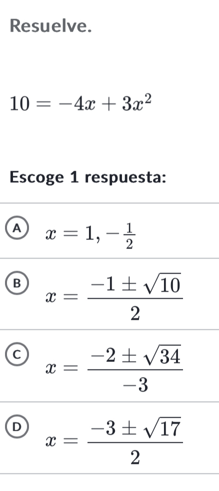 Resuelve.
10=-4x+3x^2
Escoge 1 respuesta:
A x=1, - 1/2 
B x= (-1± sqrt(10))/2 
C x= (-2± sqrt(34))/-3 
D x= (-3± sqrt(17))/2 