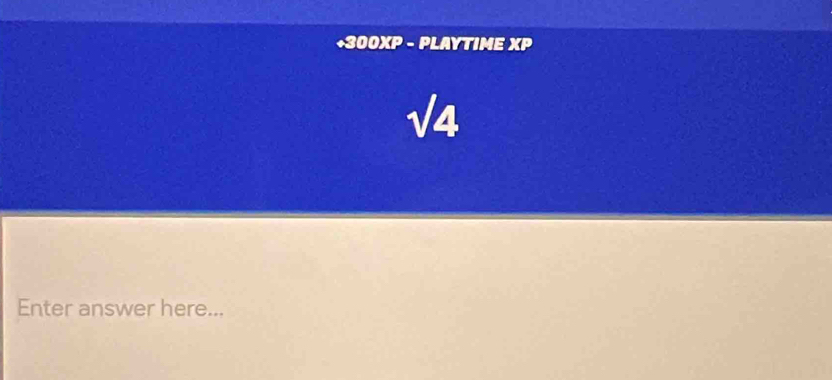 +300XP - PLAYTIME XP 
sqrt(4) 
Enter answer here...