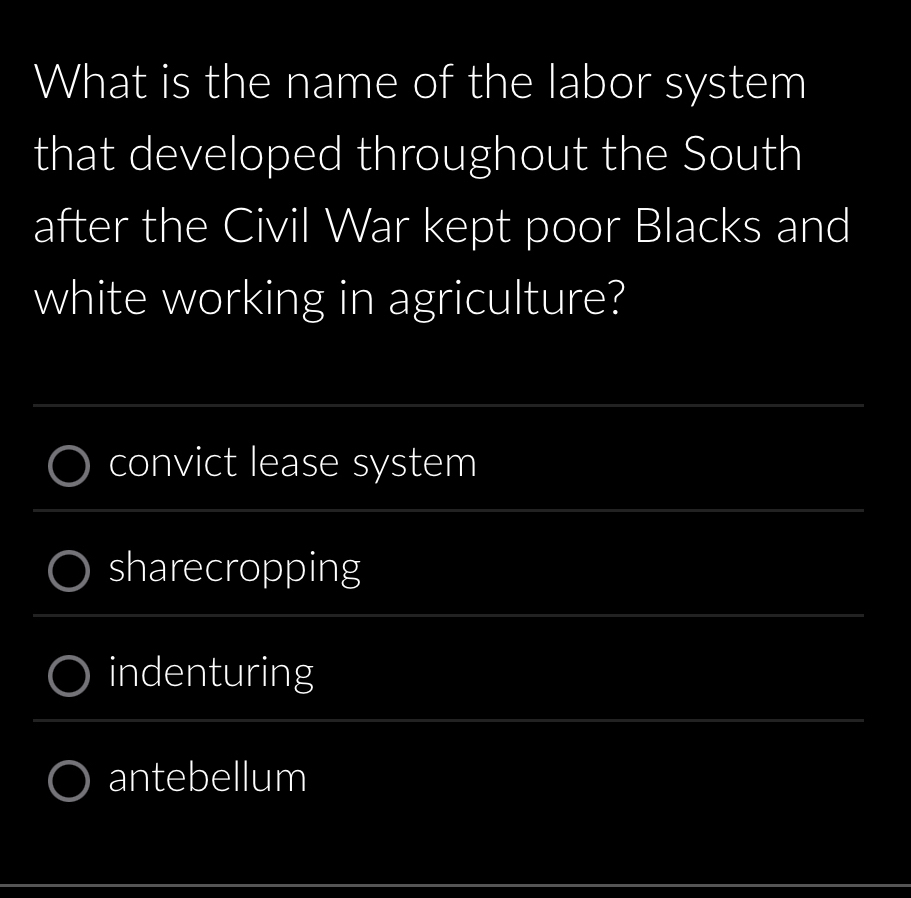 What is the name of the labor system
that developed throughout the South
after the Civil War kept poor Blacks and
white working in agriculture?
_
convict lease system
_
_
sharecropping
_
indenturing
_
antebellum