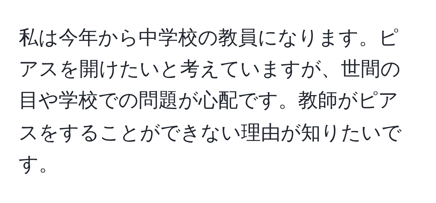 私は今年から中学校の教員になります。ピアスを開けたいと考えていますが、世間の目や学校での問題が心配です。教師がピアスをすることができない理由が知りたいです。