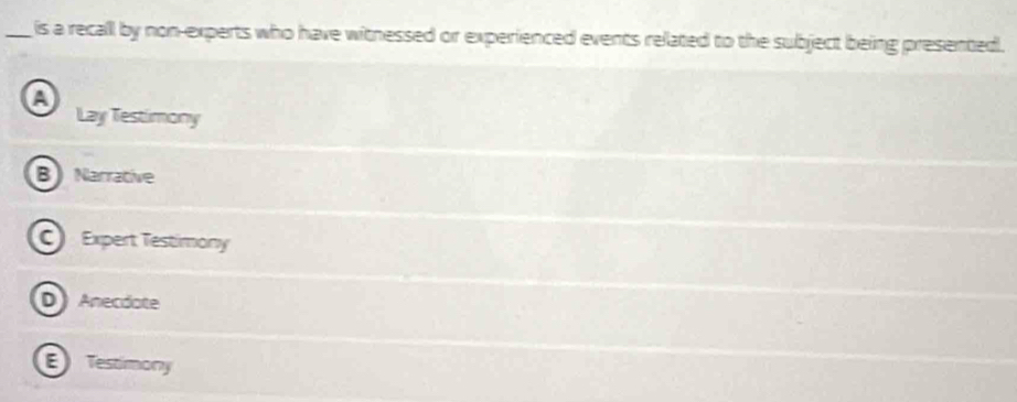 is a recall by non-experts who have witnessed or experienced events related to the subject being presented .
A
Lay Testimony
B Narrative
C Expert Testimony
D Anecdote
E Testimony