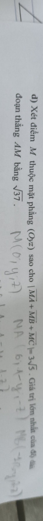 Xét điểm Mỹ thuộc mặt phẳng (Oyz) sao cho |vector MA+vector MB+vector MC|=3sqrt(5). Giá trị lớn nhất của độ dài 
đoạn thẳng AM bằng sqrt(37).