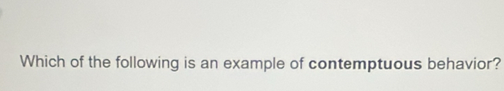 Which of the following is an example of contemptuous behavior?