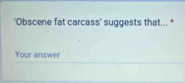 'Obscene fat carcass' suggests that... * 
Your answer