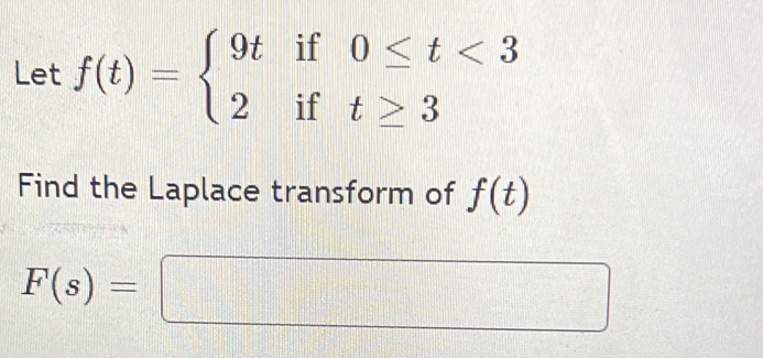 Let f(t)=beginarrayl 9tif0≤ t<3 2ift≥ 3endarray.
Find the Laplace transform of f(t)
F(s)=□