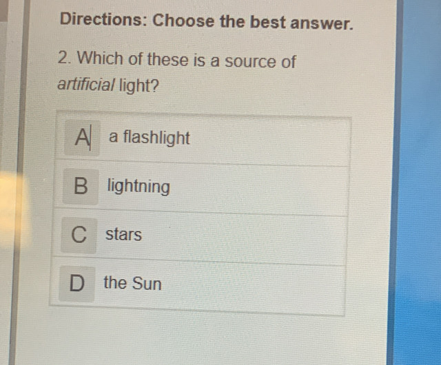 Directions: Choose the best answer.
2. Which of these is a source of
artificial light?
A a flashlight
B₹lightning
C stars
D the Sun