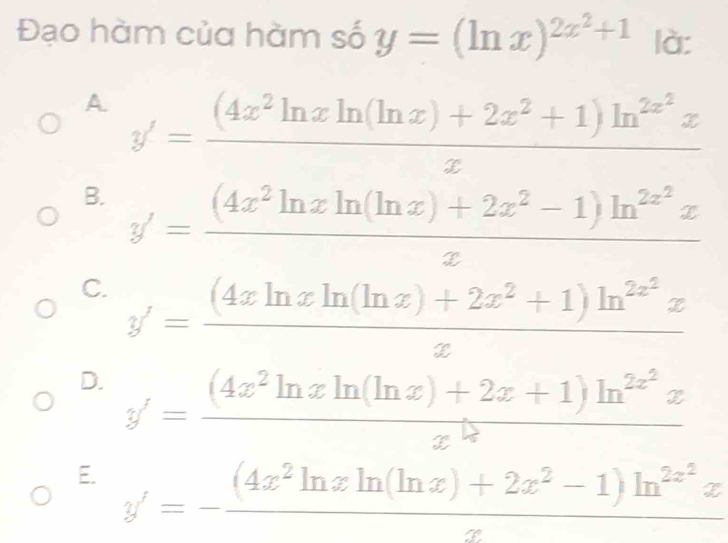 Đạo hàm của hàm số y=(ln x)^2x^2+1 là:
A. y'=frac (4x^2ln xln (ln x)+2x^2+1)ln^(2x^2)xx
B. y'=frac (4x^2ln xln (ln x)+2x^2-1)ln^(2x^2)xx
C. y'=frac (4xln xln (ln x)+2x^2+1)ln^(2x^2)xx
D. y'=frac (4x^2ln xln (ln x)+2x+1)ln^(2x^2)xx^(1/x)
E. y'=-frac (4x^2ln xln (ln x)+2x^2-1)ln^(2x^2)xx