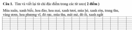 Tìm và viết lại từ chi đặc điểm trong các từ sau:( 2 điễm ) 
Mùa xuân, xanh biếc, hoa đào, hoa mai, xanh tươi, mùa hè, xanh rờn, trung thu, 
vàng ươm, hoa phượng vĩ, đỏ rực, mùa thu, mát mê, đỏ ối, xanh ngắt