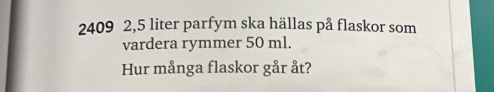 2409 2,5 liter parfym ska hällas på flaskor som 
vardera rymmer 50 ml. 
Hur många flaskor går åt?