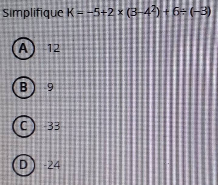 Simplifique K=-5+2* (3-4^2)+6/ (-3)
A -12
B -9
C ) -33
D -24