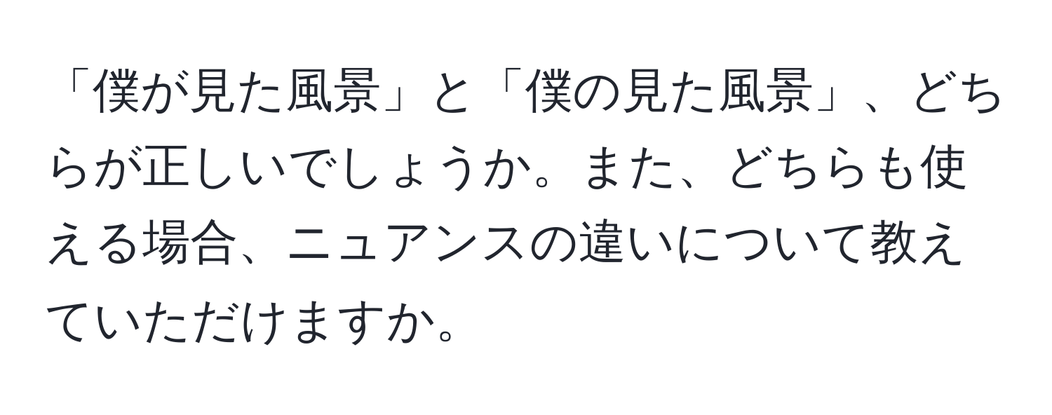 「僕が見た風景」と「僕の見た風景」、どちらが正しいでしょうか。また、どちらも使える場合、ニュアンスの違いについて教えていただけますか。