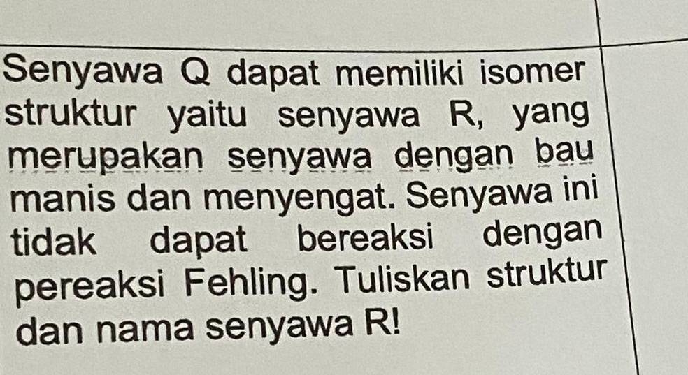 Senyawa Q dapat memiliki isomer 
struktur yaitu senyawa R, yang 
merupakan senyawa dengan bau 
manis dan menyengat. Senyawa ini 
tidak dapat bereaksi dengan 
pereaksi Fehling. Tuliskan struktur 
dan nama senyawa R!