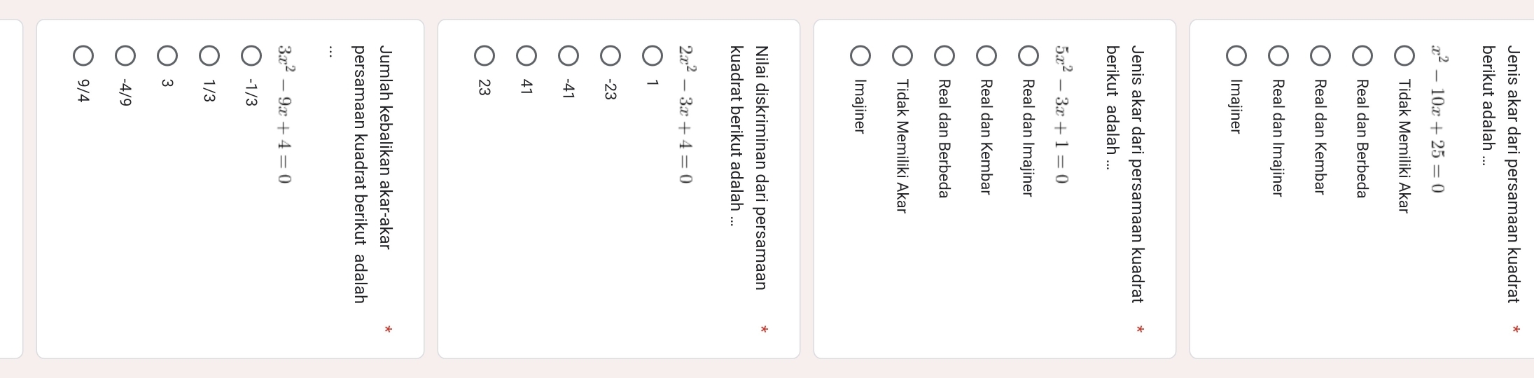 Jenis akar dari persamaan kuadrat
berikut adalah ...
x^2-10x+25=0
Tidak Memiliki Akar
Real dan Berbeda
Real dan Kembar
Real dan Imajiner
Imajiner
Jenis akar dari persamaan kuadrat
berikut adalah ...
5x^2-3x+1=0
Real dan Imajiner
Real dan Kembar
Real dan Berbeda
Tidak Memiliki Akar
Imajiner
Nilai diskriminan dari persamaan
kuadrat berikut adalah ...
2x^2-3x+4=0
1
-23
-41
41
23
Jumlah kebalikan akar-akar
persamaan kuadrat berikut adalah
3x^2-9x+4=0
-1/3
1/3
3
-4/9
9/4