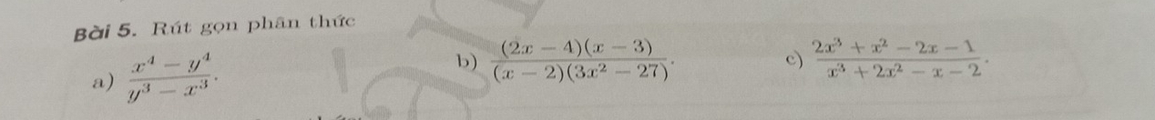 Rút gọn phân thức
a)  (x^4-y^4)/y^3-x^3 . 
b)  ((2x-4)(x-3))/(x-2)(3x^2-27) . c)  (2x^3+x^2-2x-1)/x^3+2x^2-x-2 .