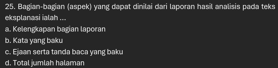 Bagian-bagian (aspek) yang dapat dinilai dari laporan hasil analisis pada teks
eksplanasi ialah ...
a. Kelengkapan bagian laporan
b. Kata yang baku
c. Ejaan serta tanda baca yang baku
d. Total jumlah halaman