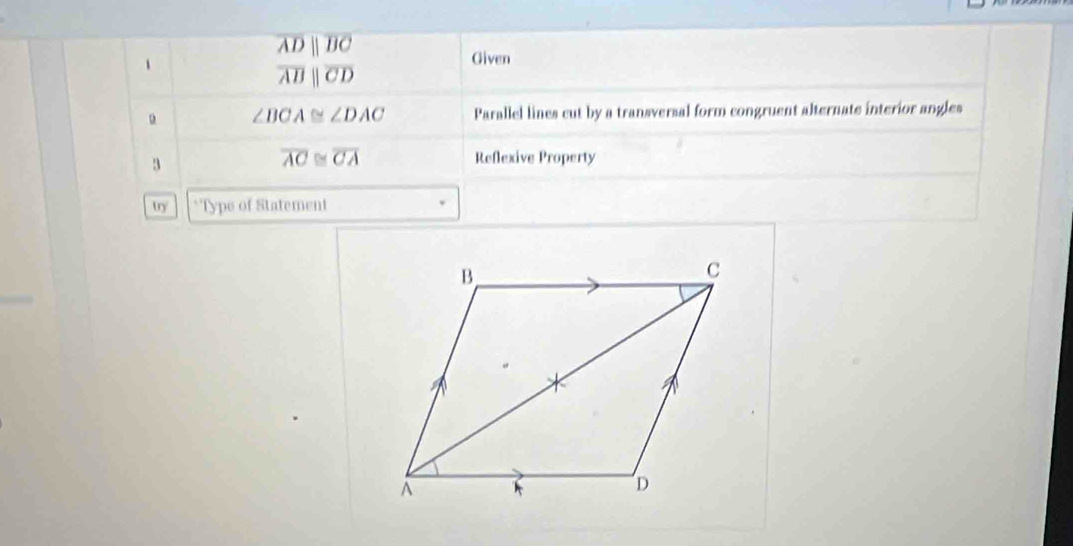 overline ADparallel overline BC
1 
Given
overline ABparallel overline CD
u ∠ BCA≌ ∠ DAC Parallel lines cut by a transversal form congruent alternate interior angles 
3
overline AC≌ overline CA Reflexive Property 
try *Type of Statement