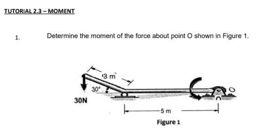 TUTORIAL 2.3 - MOMENT
1. Determine the moment of the force about point O shown in Figure 1.