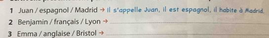 Juan / espagnol / Madrid → Il s'appelle Juan, il est espagnol, il habite à Madrid. 
2 Benjamin / français / Lyon _ 
3 Emma / anglaise / Bristol_