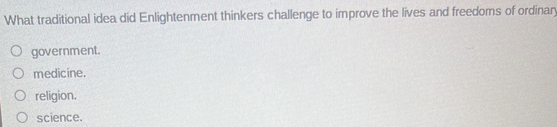 What traditional idea did Enlightenment thinkers challenge to improve the lives and freedoms of ordinary
government.
medicine.
religion.
science.