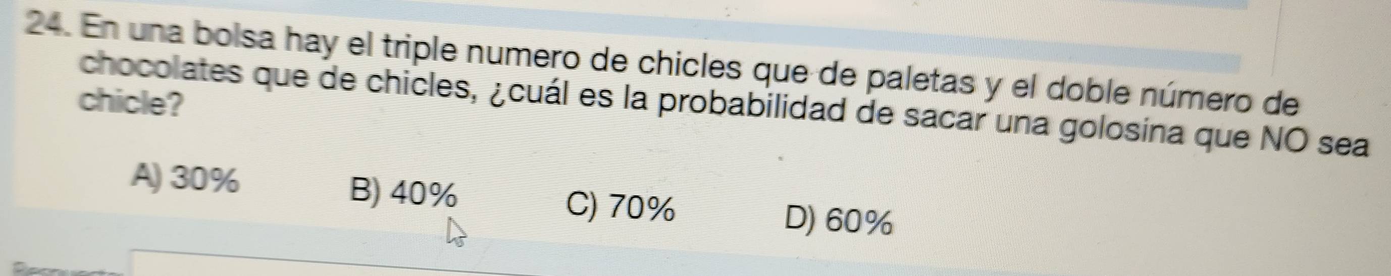 En una bolsa hay el triple numero de chicles que de paletas y el doble número de
chicle? chocolates que de chicles, ¿cuál es la probabilidad de sacar una golosina que NO sea
A) 30% B) 40%
C) 70% D) 60%