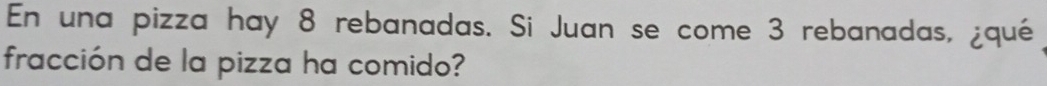 En una pizza hay 8 rebanadas. Si Juan se come 3 rebanadas, ¿qué 
fracción de la pizza ha comido?