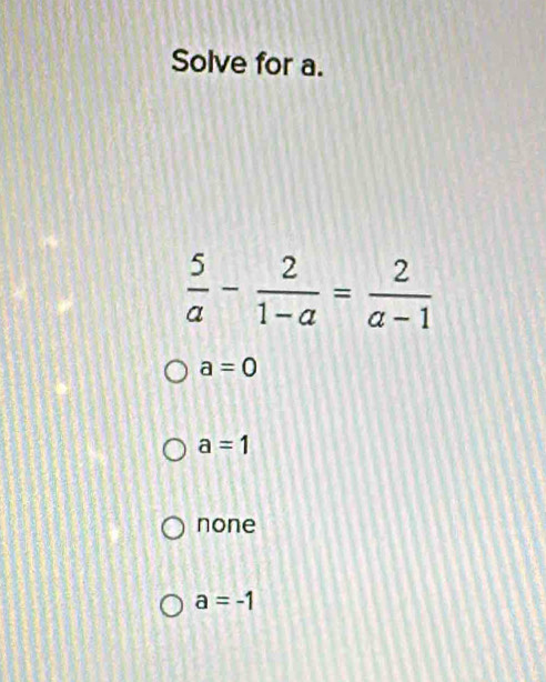 Solve for a.
 5/a - 2/1-a = 2/a-1 
a=0
a=1
none
a=-1