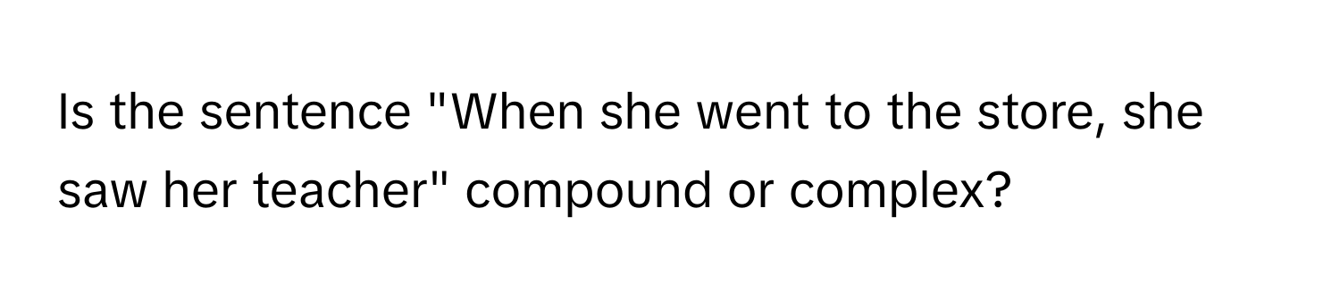 Is the sentence "When she went to the store, she saw her teacher" compound or complex?